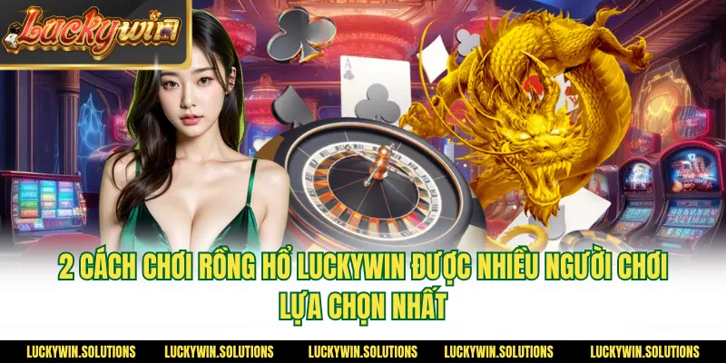 2 cách chơi rồng hổ Luckywin được nhiều người chơi lựa chọn nhấnhất