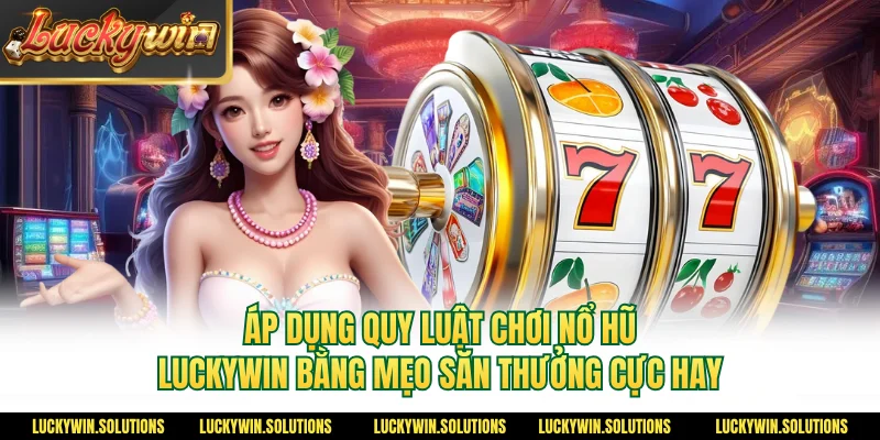 Áp dụng quy luật chơi nổ hũ Luckywin bằng mẹo săn thưởng cực hay