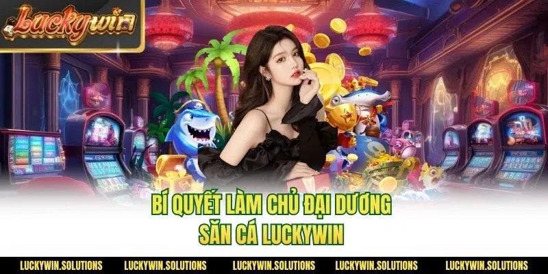 Bí quyết làm chủ đại dương săn cá Luckywin 