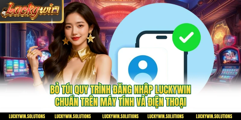 Bỏ túi quy trình đăng nhập Luckywin chuẩn trên máy tính và điện thoại