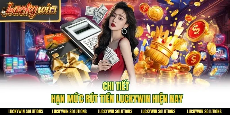 Chi tiết hạn mức rút tiền Luckywin hiện nay