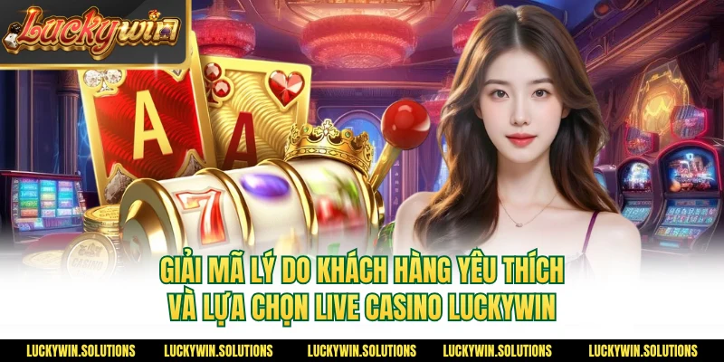 Giải mã lý do khách hàng yêu thích và lựa chọn live casino Luckywin