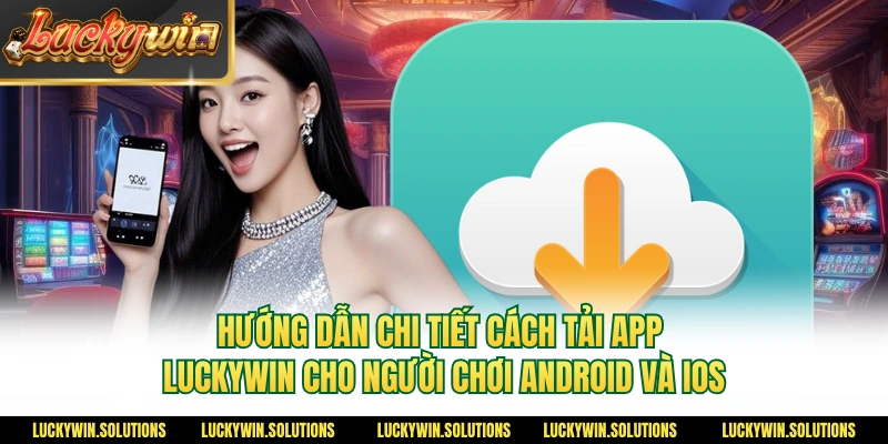 Hướng dẫn chi tiết cách tải app Luckywin cho người chơi Android và iOS
