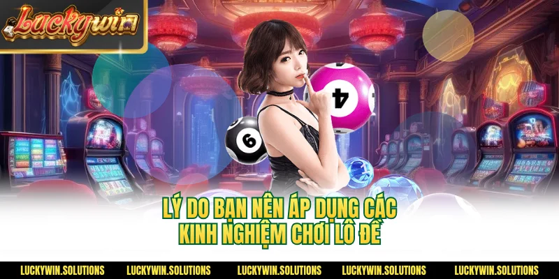 Lý do bạn nên áp dụng các kinh nghiệm chơi lô đề