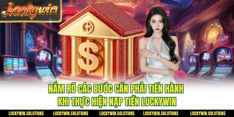 Nắm rõ các bước cần phải tiến hành khi thực hiện nạp tiền Luckywin